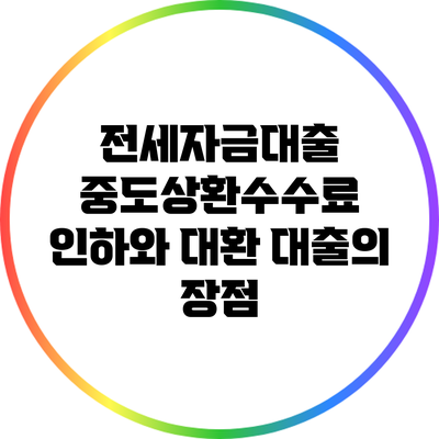 전세자금대출 중도상환수수료 인하와 대환 대출의 장점