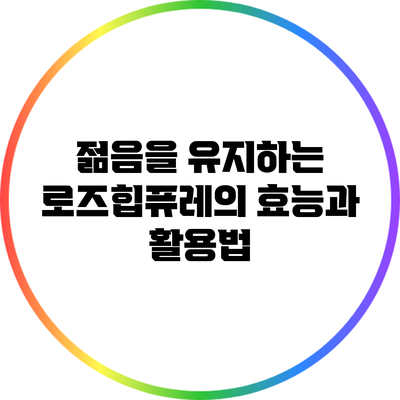 젊음을 유지하는 로즈힙퓨레의 효능과 활용법