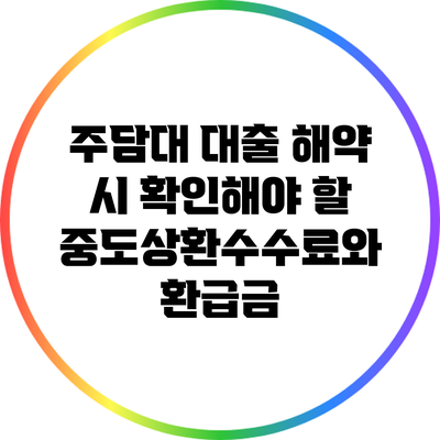 주담대 대출 해약 시 확인해야 할 중도상환수수료와 환급금