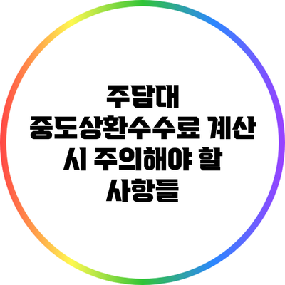 주담대 중도상환수수료 계산 시 주의해야 할 사항들