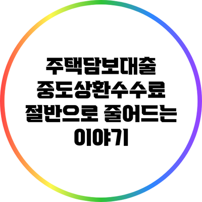 주택담보대출 중도상환수수료 절반으로 줄어드는 이야기