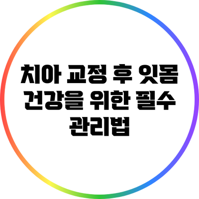 치아 교정 후 잇몸 건강을 위한 필수 관리법