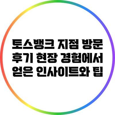 토스뱅크 지점 방문 후기: 현장 경험에서 얻은 인사이트와 팁