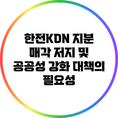 한전KDN 지분 매각 저지 및 공공성 강화 대책의 필요성