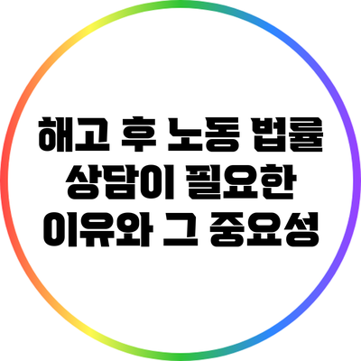 해고 후 노동 법률 상담이 필요한 이유와 그 중요성