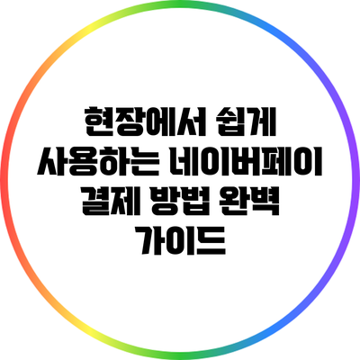 현장에서 쉽게 사용하는 네이버페이 결제 방법 완벽 가이드