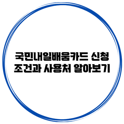 국민내일배움카드 신청 조건과 사용처 알아보기