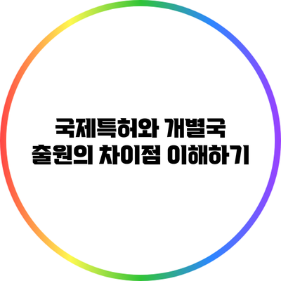 국제특허와 개별국 출원의 차이점 이해하기
