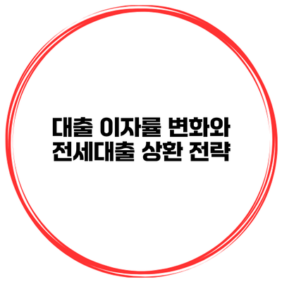 대출 이자률 변화와 전세대출 상환 전략