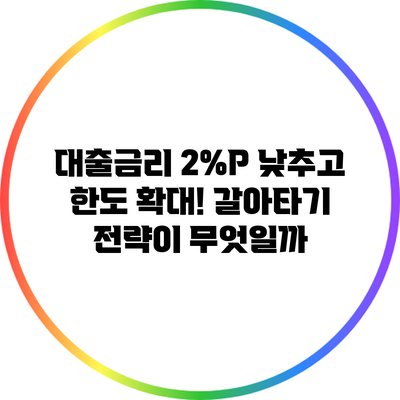 대출금리 2%P 낮추고 한도 확대! 갈아타기 전략이 무엇일까?
