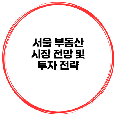 서울 부동산 시장 전망 및 투자 전략
