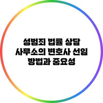 성범죄 법률 상담 사무소의 변호사 선임 방법과 중요성