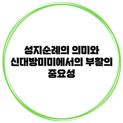 성지순례의 의미와 신대방미미에서의 부활의 중요성