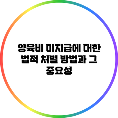 양육비 미지급에 대한 법적 처벌 방법과 그 중요성
