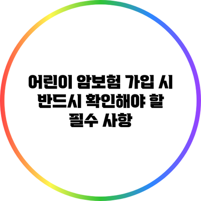 어린이 암보험 가입 시 반드시 확인해야 할 필수 사항