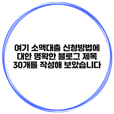 여기 소액대출 신청방법에 대한 명확한 블로그 제목 30개를 작성해 보았습니다