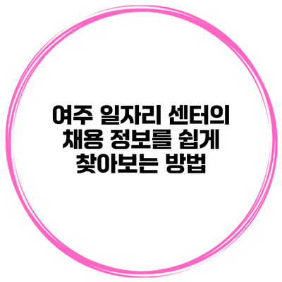여주 일자리 센터의 채용 정보를 쉽게 찾아보는 방법