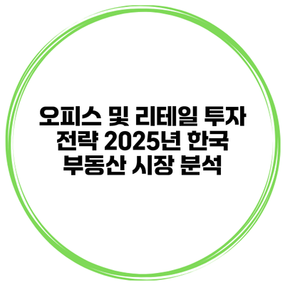오피스 및 리테일 투자 전략 2025년 한국 부동산 시장 분석