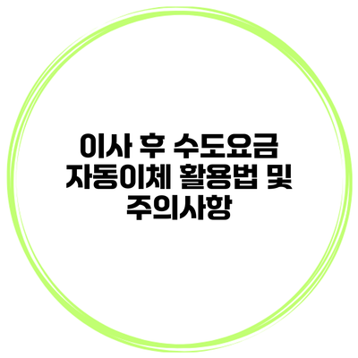 이사 후 수도요금 자동이체 활용법 및 주의사항