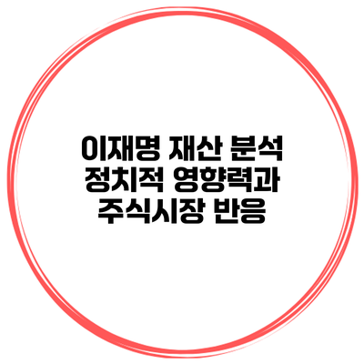 이재명 재산 분석 정치적 영향력과 주식시장 반응