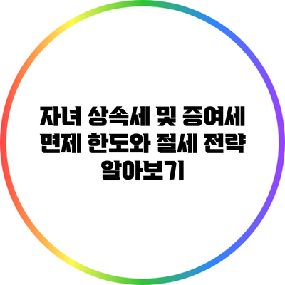 자녀 상속세 및 증여세 면제 한도와 절세 전략 알아보기