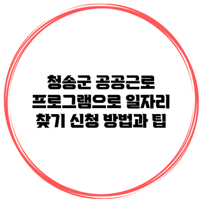 청송군 공공근로 프로그램으로 일자리 찾기: 신청 방법과 팁