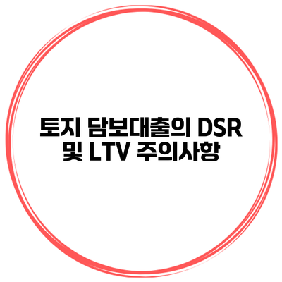 토지 담보대출의 DSR 및 LTV 주의사항