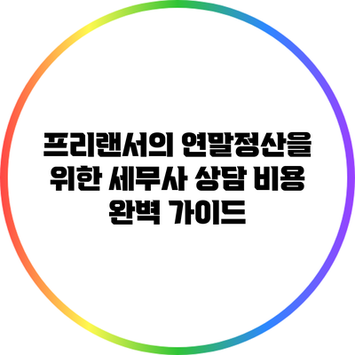프리랜서의 연말정산을 위한 세무사 상담 비용 완벽 가이드