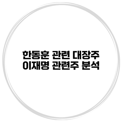 한동훈 관련 대장주 이재명 관련주 분석