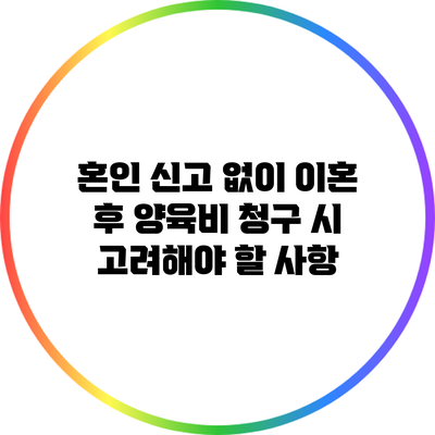 혼인 신고 없이 이혼 후 양육비 청구 시 고려해야 할 사항