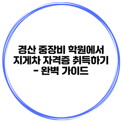 경산 중장비 학원에서 지게차 자격증 취득하기 - 완벽 가이드
