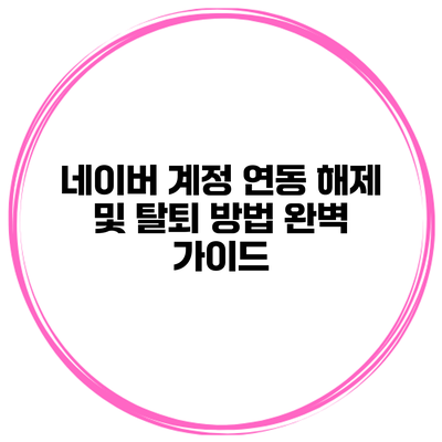 네이버 계정 연동 해제 및 탈퇴 방법 완벽 가이드