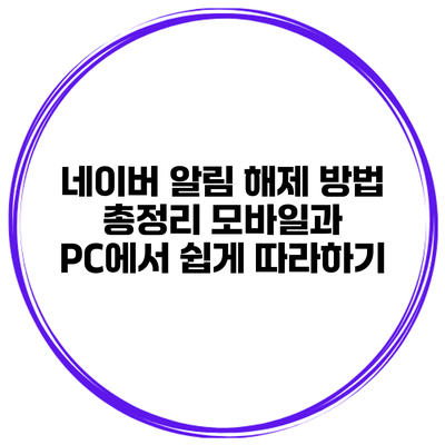 네이버 알림 해제 방법 총정리: 모바일과 PC에서 쉽게 따라하기