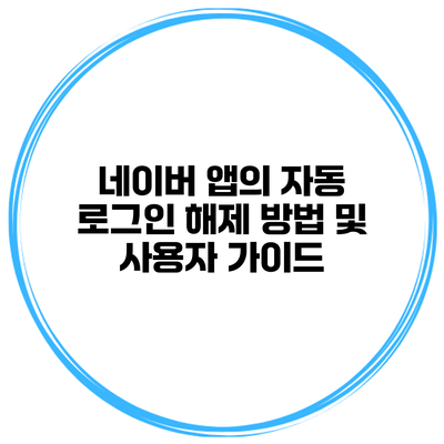 네이버 앱의 자동 로그인 해제 방법 및 사용자 가이드