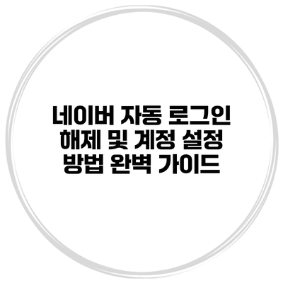 네이버 자동 로그인 해제 및 계정 설정 방법 완벽 가이드