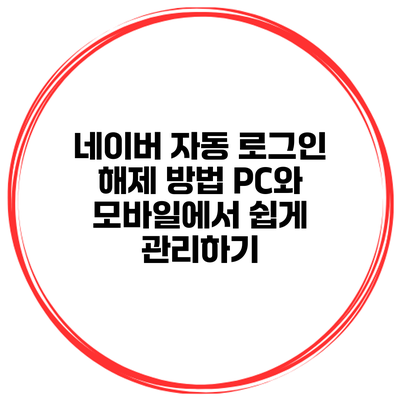 네이버 자동 로그인 해제 방법: PC와 모바일에서 쉽게 관리하기