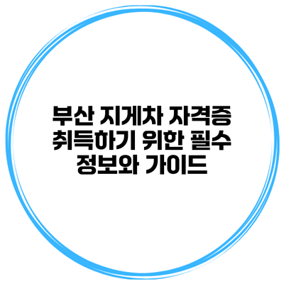 부산 지게차 자격증: 취득하기 위한 필수 정보와 가이드