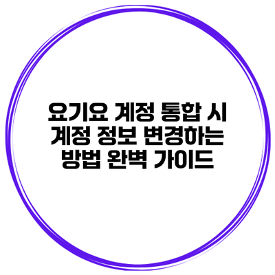 요기요 계정 통합 시 계정 정보 변경하는 방법 완벽 가이드