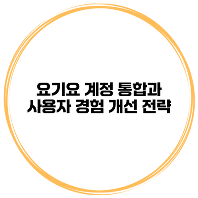 요기요 계정 통합과 사용자 경험 개선 전략