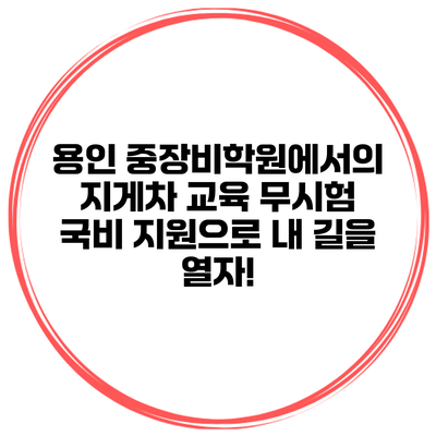 용인 중장비학원에서의 지게차 교육: 무시험 국비 지원으로 내 길을 열자!