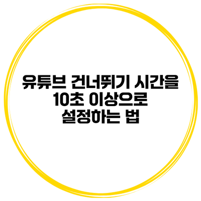유튜브 건너뛰기 시간을 10초 이상으로 설정하는 법