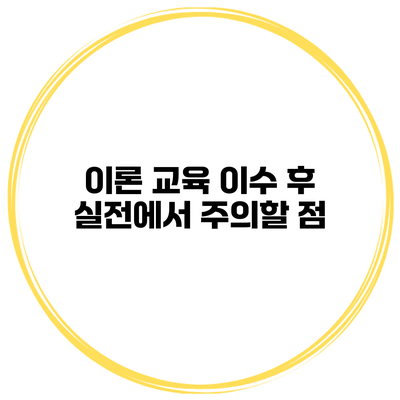 이론 교육 이수 후 실전에서 주의할 점