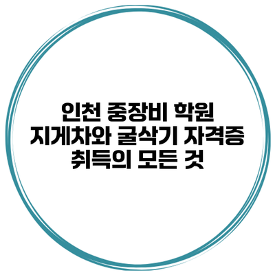 인천 중장비 학원: 지게차와 굴삭기 자격증 취득의 모든 것