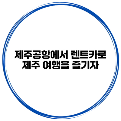 제주공항에서 렌트카로 제주 여행을 즐기자