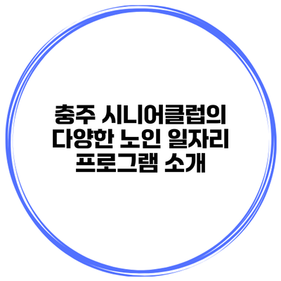 충주 시니어클럽의 다양한 노인 일자리 프로그램 소개