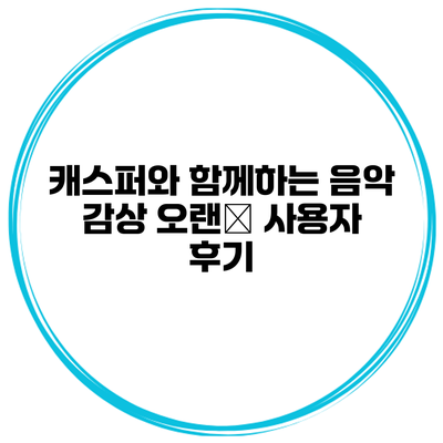 캐스퍼와 함께하는 음악 감상 오랜用 사용자 후기