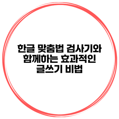 한글 맞춤법 검사기와 함께하는 효과적인 글쓰기 비법