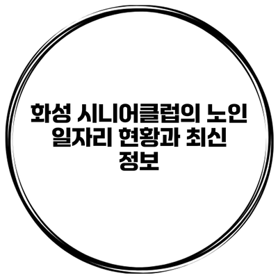 화성 시니어클럽의 노인 일자리 현황과 최신 정보